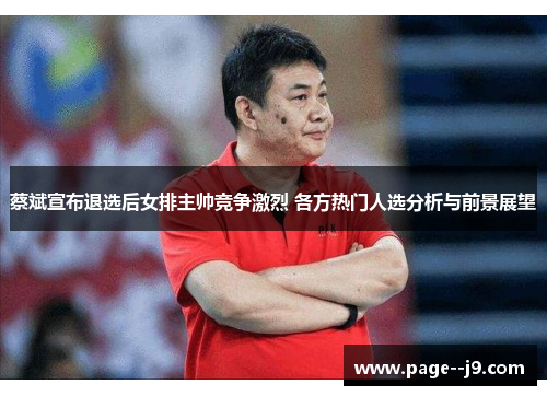 蔡斌宣布退选后女排主帅竞争激烈 各方热门人选分析与前景展望
