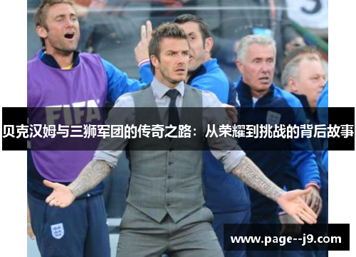 贝克汉姆与三狮军团的传奇之路：从荣耀到挑战的背后故事