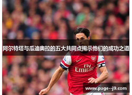 阿尔特塔与瓜迪奥拉的五大共同点揭示他们的成功之道