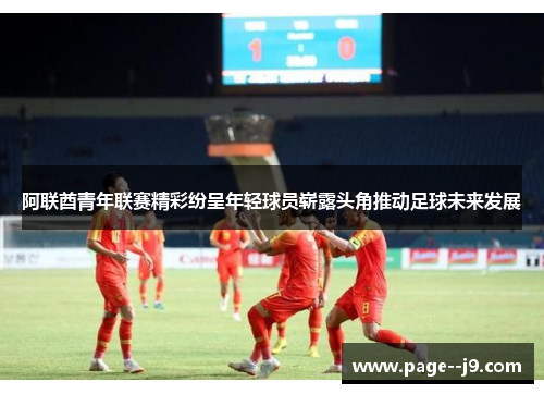 阿联酋青年联赛精彩纷呈年轻球员崭露头角推动足球未来发展