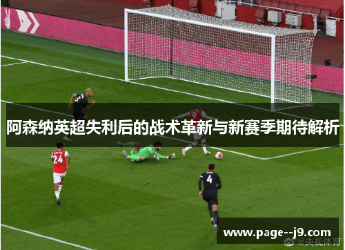 阿森纳英超失利后的战术革新与新赛季期待解析