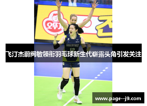 飞汀杰蔚阀敏领衔羽毛球新生代崭露头角引发关注