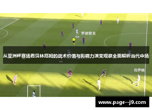 从亚洲杯赛场看贝林厄姆的战术价值与影响力演变观察全面解析当代中场