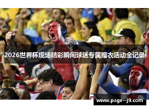 2026世界杯现场精彩瞬间球迷专属赠衣活动全记录