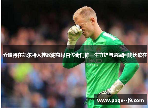 乔哈特在凯尔特人挂靴谢幕绿白传奇门神一生守护与荣耀回响长歌在