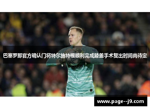 巴塞罗那官方确认门将特尔施特根顺利完成膝盖手术复出时间尚待定