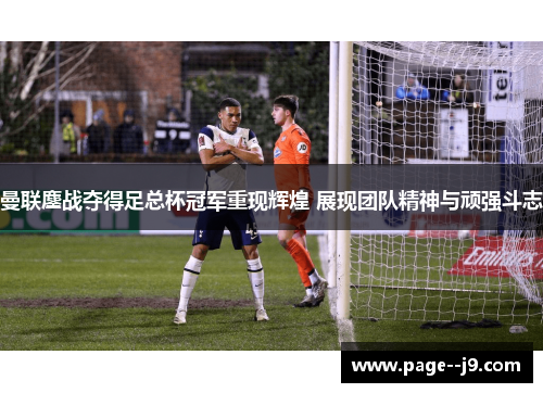 曼联鏖战夺得足总杯冠军重现辉煌 展现团队精神与顽强斗志