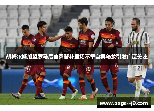 胡梅尔斯加盟罗马后首秀替补登场不幸自摆乌龙引发广泛关注